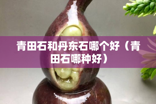 青田石和丹東石哪個(gè)好（青田石哪種好）