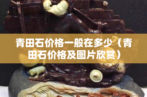 青田石價(jià)格一般在多少（青田石價(jià)格及圖片欣賞）