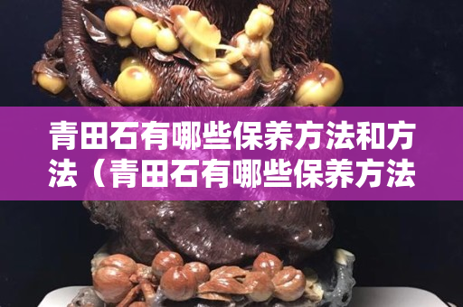 青田石有哪些保養方法和方法（青田石有哪些保養方法和方法圖片）