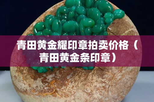 青田黃金耀印章拍賣價格（青田黃金條印章）