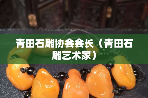青田石雕協會會長（青田石雕藝術家）