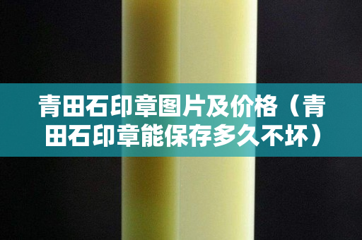 青田石印章圖片及價格（青田石印章能保存多久不壞）