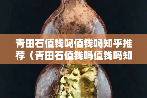青田石值錢嗎值錢嗎知乎推薦（青田石值錢嗎值錢嗎知乎推薦）
