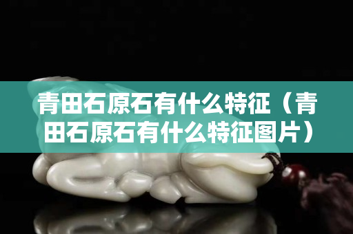 青田石原石有什么特征（青田石原石有什么特征圖片）
