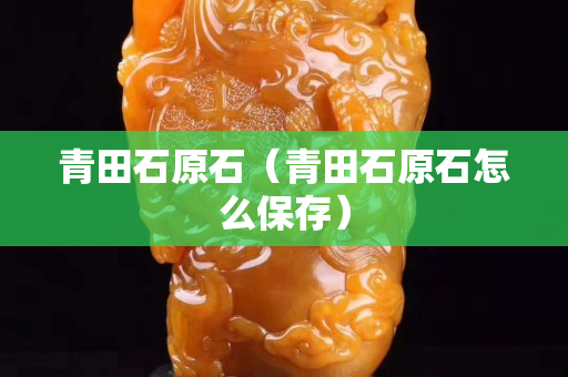 青田石原石（青田石原石怎么保存）
