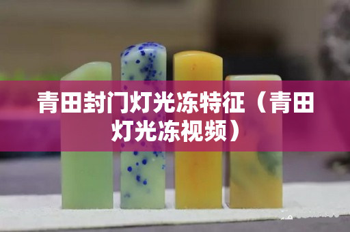 青田封門燈光凍特征（青田燈光凍視頻）