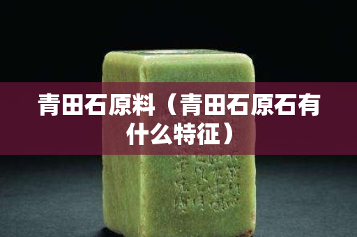 青田石原料（青田石原石有什么特征）