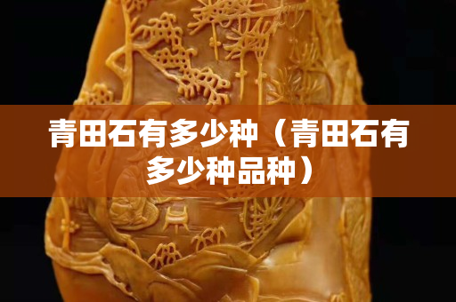 青田石有多少種（青田石有多少種品種）