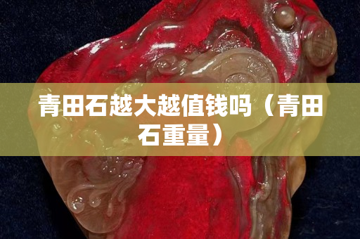 青田石越大越值錢嗎（青田石重量）