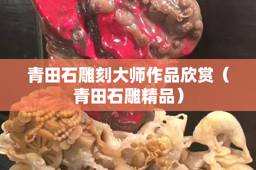 青田石雕刻大師作品欣賞（青田石雕精品）