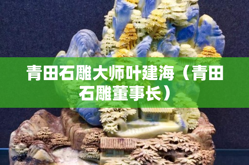 青田石雕大師葉建海（青田石雕董事長(zhǎng)）