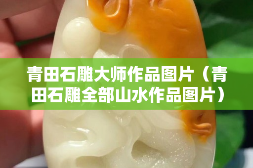 青田石雕大師作品圖片（青田石雕全部山水作品圖片）