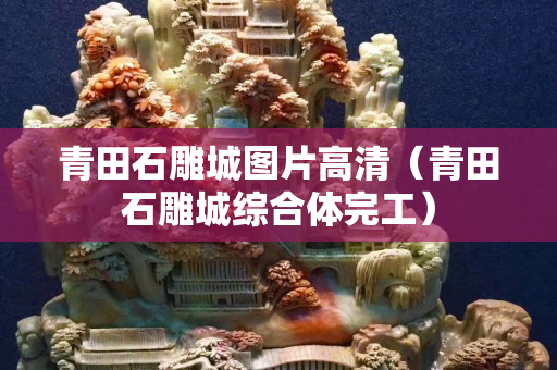 青田石雕城圖片高清（青田石雕城綜合體完工）