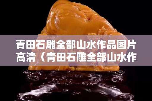 青田石雕全部山水作品圖片高清（青田石雕全部山水作品圖片高清欣賞）