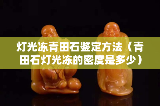 燈光凍青田石鑒定方法（青田石燈光凍的密度是多少）