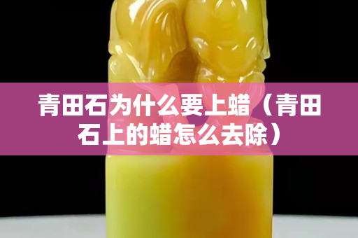 青田石為什么要上蠟（青田石上的蠟怎么去除）