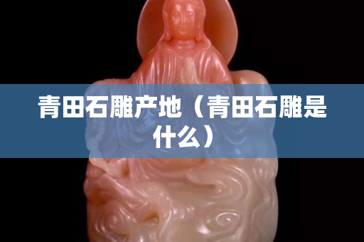 青田石雕產地（青田石雕是什么）