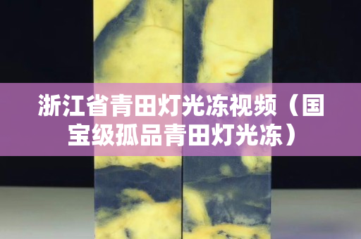 浙江省青田燈光凍視頻（國寶級孤品青田燈光凍）