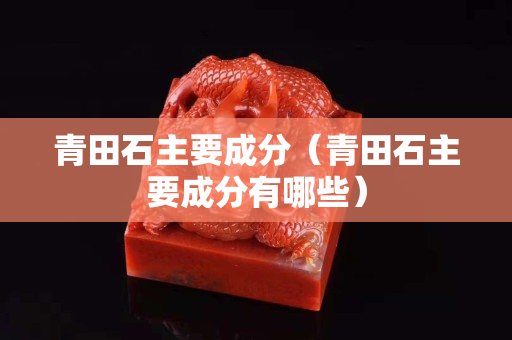 青田石主要成分（青田石主要成分有哪些）