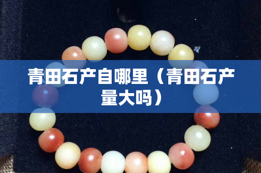 青田石產自哪里（青田石產量大嗎）