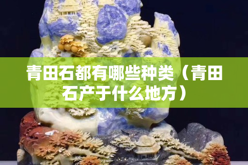 青田石都有哪些種類（青田石產于什么地方）