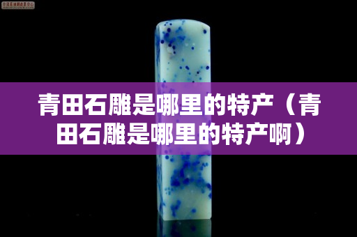 青田石雕是哪里的特產（青田石雕是哪里的特產?。? title=