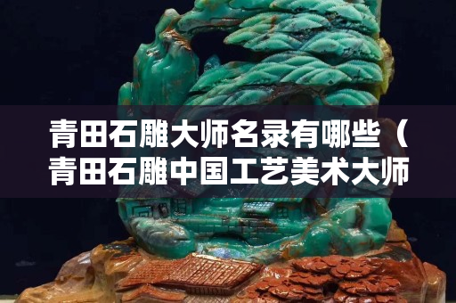 青田石雕大師名錄有哪些（青田石雕中國工藝美術大師）