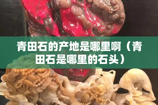 青田石的產地是哪里啊（青田石是哪里的石頭）