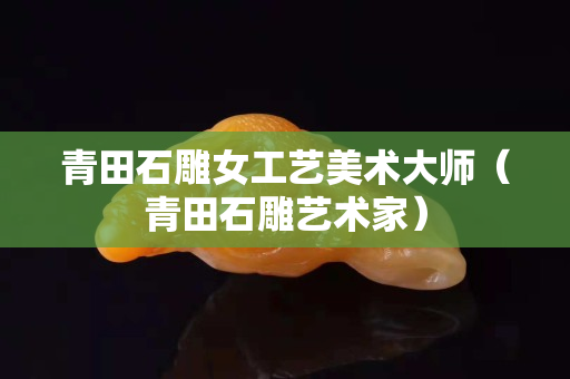 青田石雕女工藝美術大師（青田石雕藝術家）