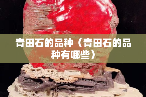 青田石的品種（青田石的品種有哪些）