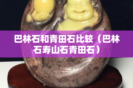 巴林石和青田石比較（巴林石壽山石青田石）