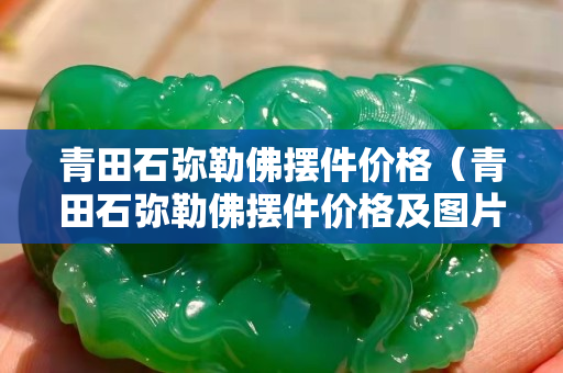 青田石彌勒佛擺件價格（青田石彌勒佛擺件價格及圖片）