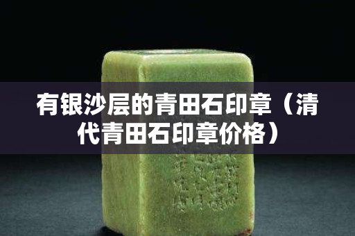 有銀沙層的青田石印章（清代青田石印章價格）
