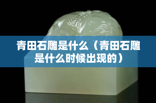 青田石雕是什么（青田石雕是什么時候出現的）