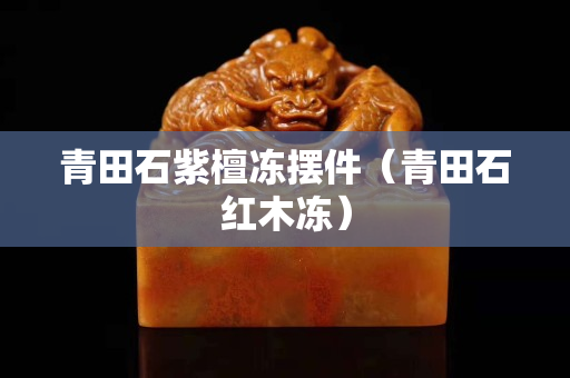 青田石紫檀凍擺件（青田石紅木凍）