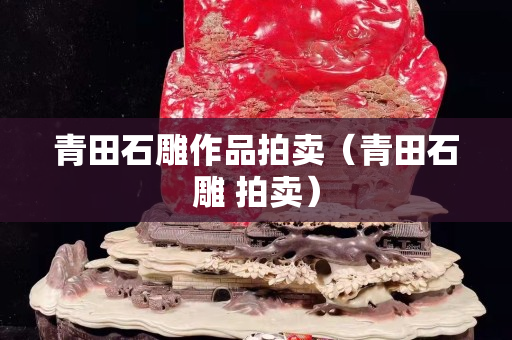 青田石雕作品拍賣（青田石雕 拍賣）