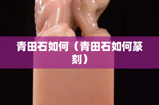 青田石如何（青田石如何篆刻）