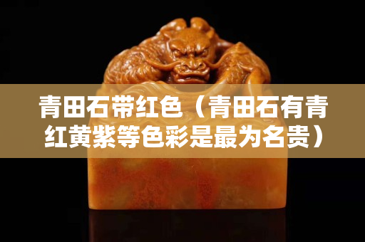 青田石帶紅色（青田石有青紅黃紫等色彩是最為名貴）
