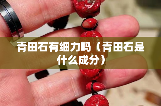 青田石有細力嗎（青田石是什么成分）