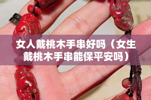 女人戴桃木手串好嗎（女生戴桃木手串能保平安嗎）