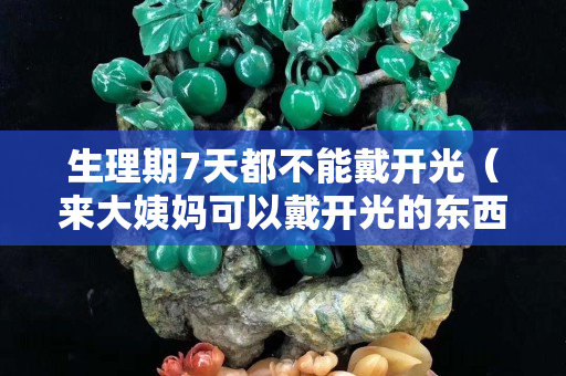 生理期7天都不能戴開光（來大姨媽可以戴開光的東西嗎）
