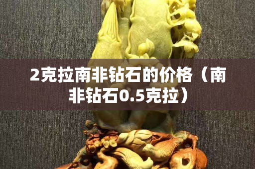 2克拉南非鉆石的價格（南非鉆石0.5克拉）