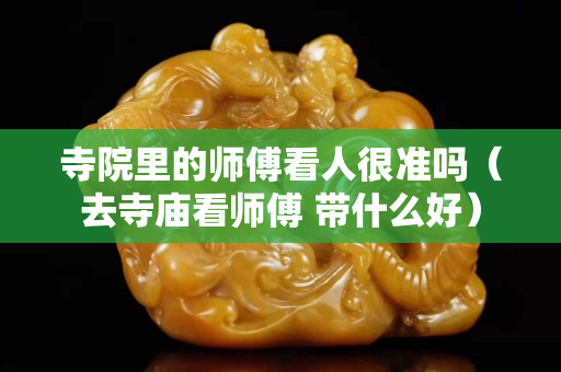 寺院里的師傅看人很準嗎（去寺廟看師傅 帶什么好）