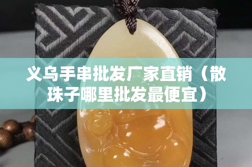 義烏手串批發廠家直銷（散珠子哪里批發最便宜）