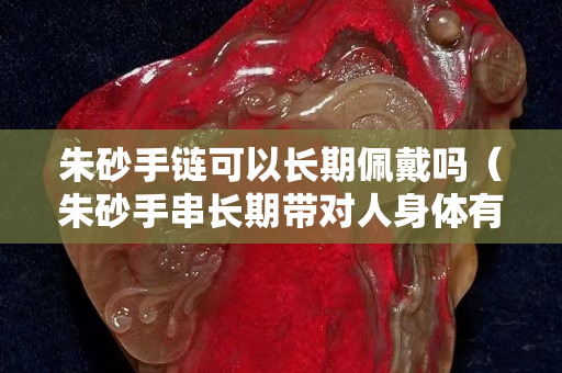 朱砂手鏈可以長(zhǎng)期佩戴嗎（朱砂手串長(zhǎng)期帶對(duì)人身體有害嗎？）