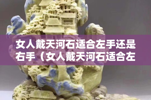 女人戴天河石適合左手還是右手（女人戴天河石適合左手還是右手呢）