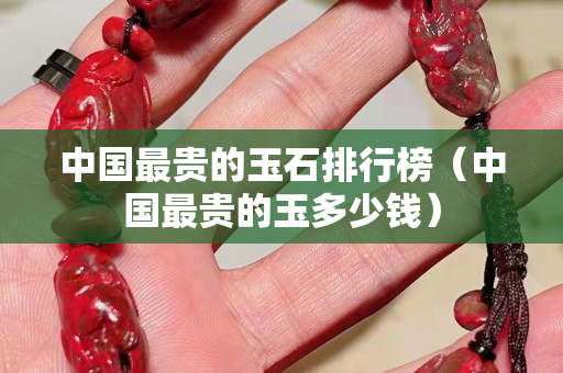 中國最貴的玉石排行榜（中國最貴的玉多少錢）