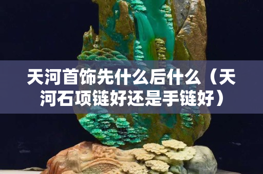 天河首飾先什么后什么（天河石項鏈好還是手鏈好）