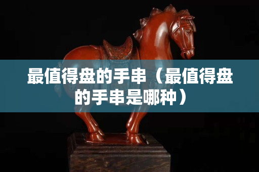 最值得盤的手串（最值得盤的手串是哪種）