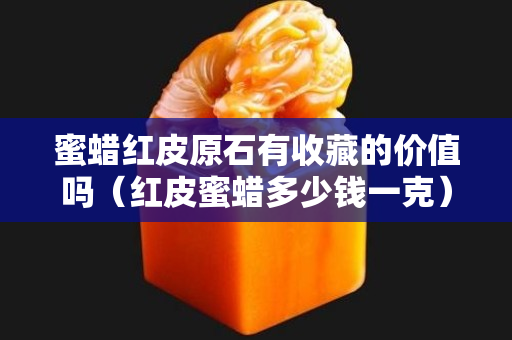 蜜蠟紅皮原石有收藏的價值嗎（紅皮蜜蠟多少錢一克）
